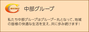 私たち中部グループはグループ一丸となって、地域の皆様の快適な生活を支え、共に歩み続けます！