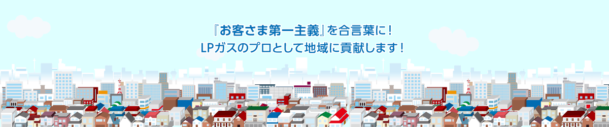 「お客様第一主義」を合言葉に！LPガスのプロとして地域に貢献します！